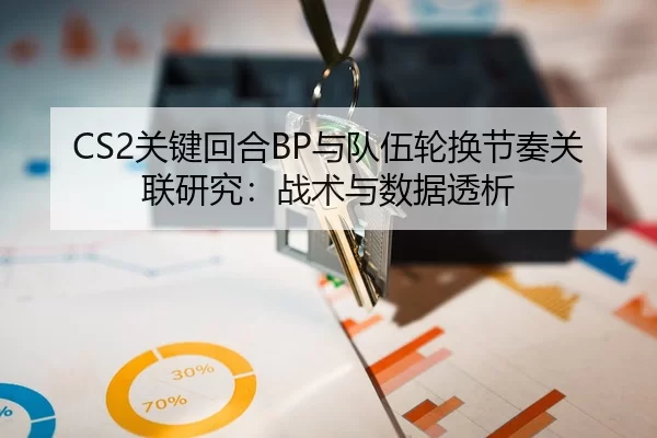 CS2关键回合BP与队伍轮换节奏关联研究：战术与数据透析