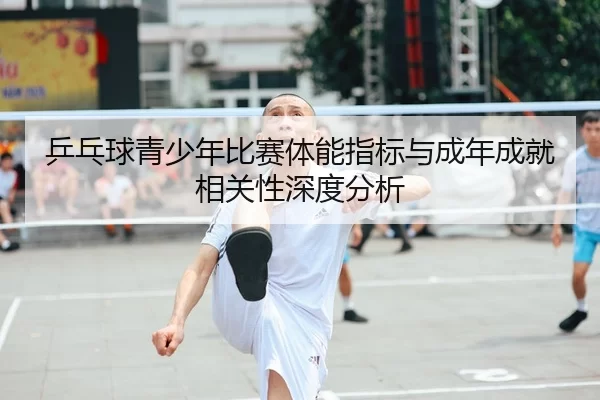 乒乓球青少年比赛体能指标与成年成就相关性深度分析