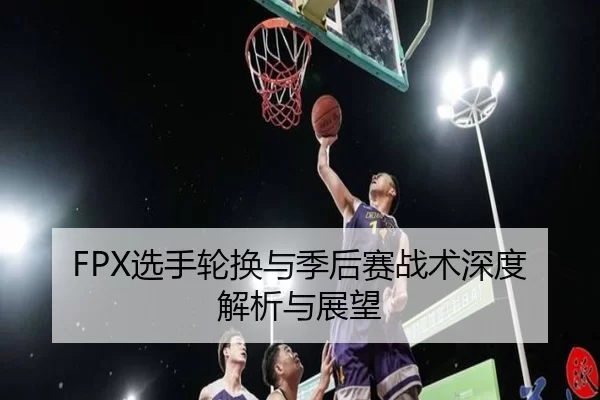 FPX选手轮换与季后赛战术深度解析与展望